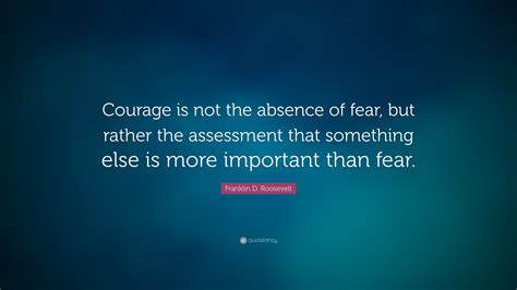 Franklin D. Roosevelt Quote: “Courage is not the absence of fear, but ...