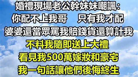 婚禮現場老公幹妹妹嘲諷：你配不上我哥，只有我才配，婆婆還當眾罵我賠錢貨還算計我，不料我隨即送上大禮，看見我500萬嫁妝和豪宅，我一句話讓他們