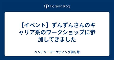 【イベント】ずんずんさんのキャリア系のワークショップに参加してきました ベンチャーマーケティング備忘録