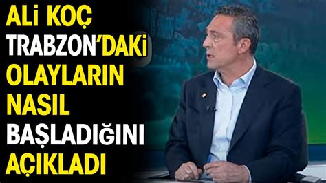 Ali Koç Trabzon daki olayların nasıl başladığını açıkladı