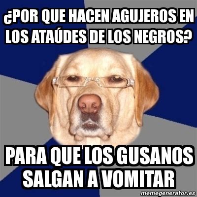 Meme Perro Racista Por Que Hacen Agujeros En Los Ata Des De Los