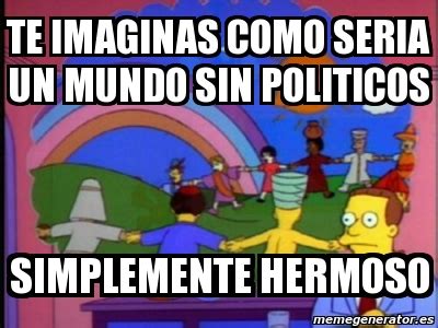 Meme Personalizado Te Imaginas Como Seria Un Mundo Sin Politicos