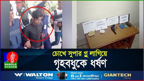 চোখে সুপার গ্লু লাগিয়ে গৃহবধুকে ধ র্ষ ণ মূল হোতা গ্রেপ্তার Banglavision Youtube