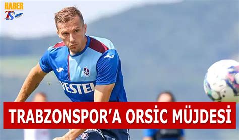 Trabzonspor a Orsic Müjdesi Trabzon Haber Trabzonspor Haberleri