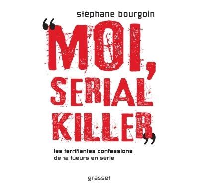 Moi serial killer Douze terrifiantes confessions de tueurs en série