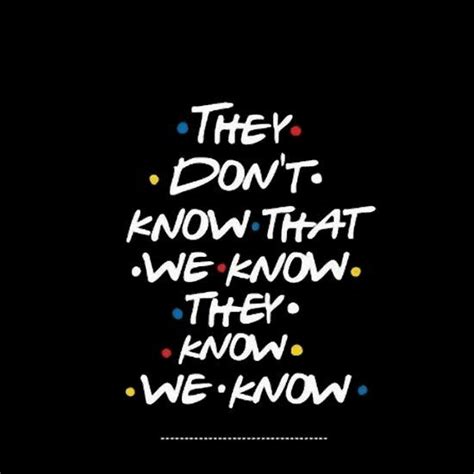 They Dont Know That We Know They Know We Know Friends Tv Quotes