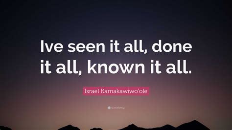 Israel Kamakawiwo'ole Quote: “Ive seen it all, done it all, known it all.”