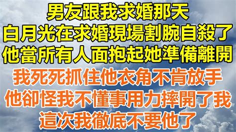 （完結爽文）男友跟我求婚那天，白月光在求婚現場割腕自殺了，他當所有人面抱起她準備離開，我死死抓住他衣角不肯放手，他卻怪我不懂事用力摔開了我，這次我徹底不要他了！情感幸福出軌家產白月光