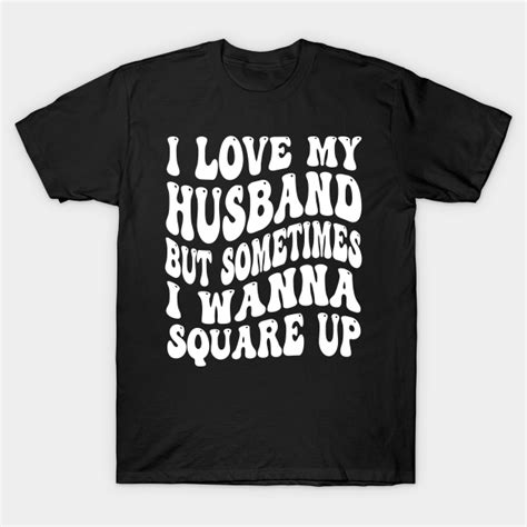 I Love My Husband But Sometimes I Wanna Square Up T Shirt Love My