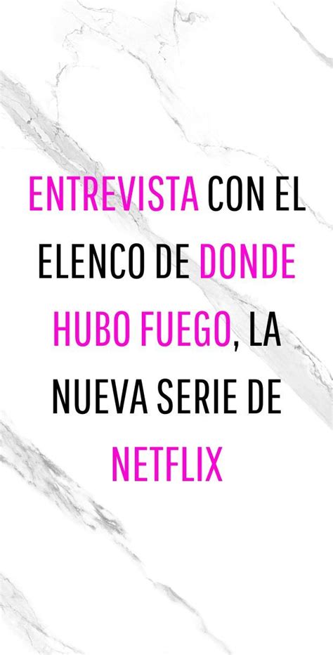 Entrevista Con El Elenco De Donde Hubo Fuego La Nueva Serie De Netflix