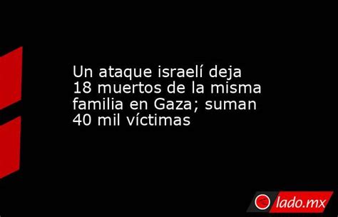 Un Ataque Israelí Deja 18 Muertos De La Misma Familia En Gaza Suman 40 Mil Víctimas Ladomx