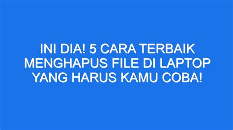 Ini Dia Cara Terbaik Menghapus File Di Laptop Yang Harus Kamu Coba