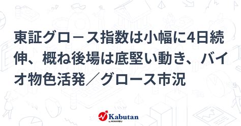 東証グロ－ス指数は小幅に4日続伸、概ね後場は底堅い動き、バイオ物色活発／グロース市況 市況 株探ニュース