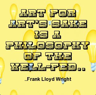 Art For Art S Sake Is A Philosophy Of The Well Fed Frank Lloyd Wright