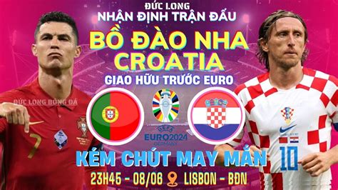 NhẬn ĐỊnh BỒ ĐÀo Nha Croatia 23h45 08 06 Giao HỮu TrƯỚc Euro