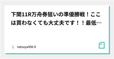 下関11r万舟券狙いの準優勝戦！ここは買わなくても大丈夫です！！最低でも70倍以上狙います！！計26点！！！厚ばり厳禁！！！わんちゃん10万舟券越え！！！行きます！｜tatsuya456 9｜note