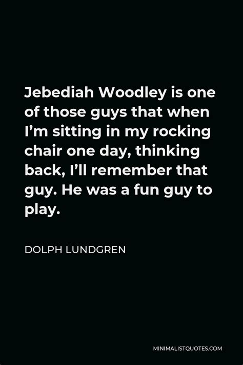 Dolph Lundgren Quote: Jebediah Woodley is one of those guys that when I ...