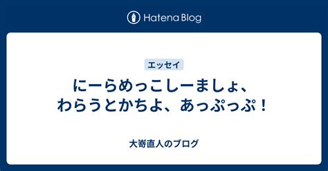 にーらめっこしーましょ、わらうとかちよ、あっぷっぷ！ 大嵜直人のブログ