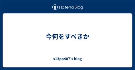 今何をすべきか S13pa407s Blog