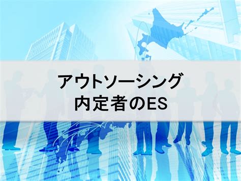 アウトソーシング【内定者のes（エントリーシート）＆本選考レポート】｜インターンシップガイド