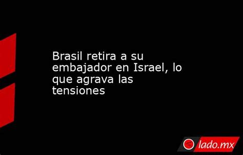 Brasil Retira A Su Embajador En Israel Lo Que Agrava Las Tensiones