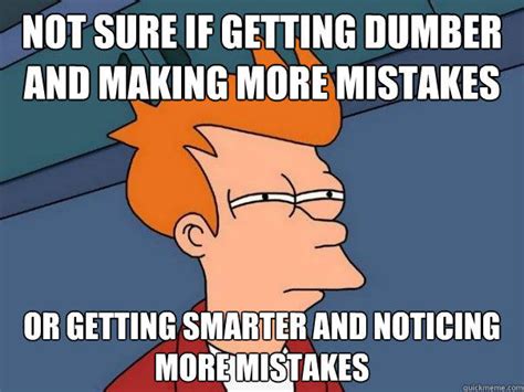 Not Sure If Getting Dumber And Making More Mistakes Or Getting Smarter