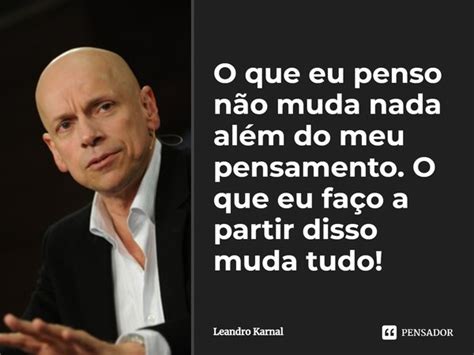 O que eu penso não muda nada além do Leandro Karnal Pensador