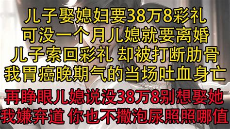 【完结】儿子娶媳妇要38万8彩礼，可没一个月儿媳就要离婚，儿子索回彩礼 却被打断肋骨，我胃癌晚期气的当场吐血身亡，再睁眼儿媳说没38万8别想娶