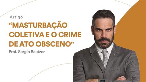 Masturbação Coletiva E O Crime De Ato Obsceno Delegado Sérgio Bautzer