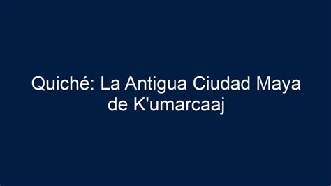 ᐈ Quiché La Antigua Ciudad Maya De K umarcaaj Mundo Guatemalteco