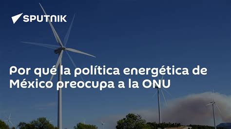 Por Qué La Política Energética De México Preocupa A La Onu 11062020