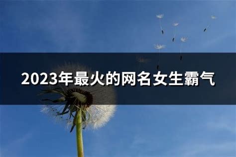 2023年最火的网名女生霸气共768个 淘名吧网