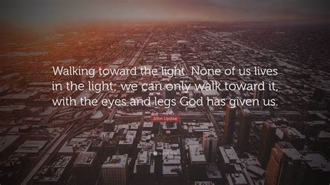 John Updike Quote: “Walking toward the light. None of us lives in the ...