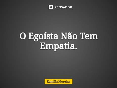 O Egoísta Não Tem Empatia Kamilla Moreira Pensador