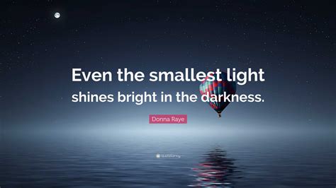 Donna Raye Quote: “Even the smallest light shines bright in the darkness.”