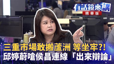 三重市場敢搬蘆洲 等坐牢？！ 邱婷蔚嗆侯昌連線「出來辯論」｜葉元之 陳柏惟 邱婷蔚 溫朗東｜吳安琪｜【有話鏡來講】20240508 Youtube