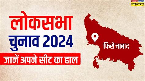 फिरोजाबाद सीट उत्तर प्रदेश लोकसभा चुनाव 2024 मतदान की तारीख मुख्य