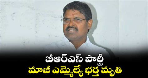 బీఆర్ఎస్ పార్టీ మాజీ ఎమ్మెల్యే భర్త మృతి