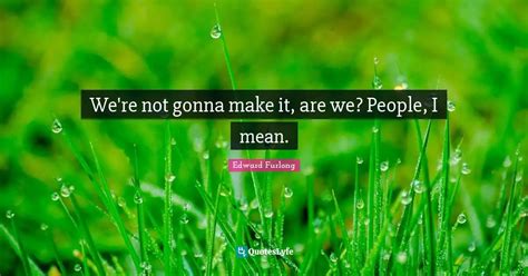 We Re Not Gonna Make It Are We People I Mean Quote By Edward