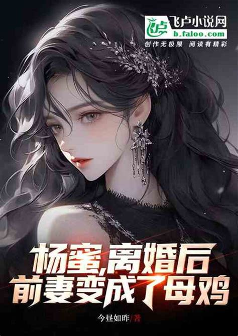 杨蜜，离婚后，前妻变成了母鸡 今昼如昨小说 全本小说下载 飞卢小说网