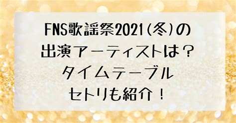 Fns歌謡祭2021冬のタイムテーブルとセトリは？出演アーティストも紹介！ 四国の右ナナメ上