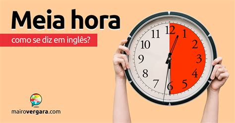 Quanto É Meia Hora - Como se diz “Meia Hora” em inglês? - Mairo Vergara