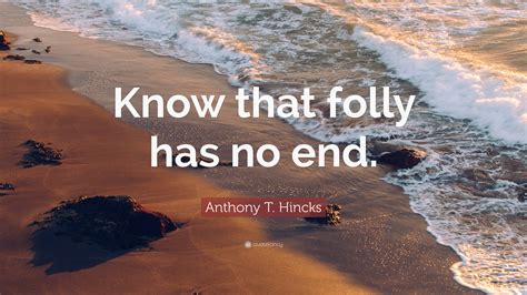 Anthony T Hincks Quote Know That Folly Has No End