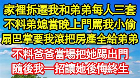 家裡拆遷我和弟弟每人三套，不料弟媳當晚上門罵我小偷，扇巴掌要我滾把房產全給弟弟，不料爸爸當場把她踢出門，隨後我一招讓她後悔終生 真情故事會