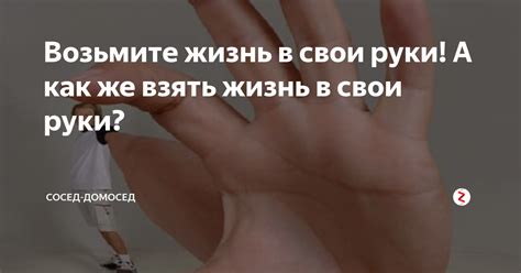 Возьмите жизнь в свои руки А как же взять жизнь в свои руки Сосед