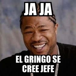 Meme Yo Dawg Ja Ja El Gringo Se Cree Jefe 18988498