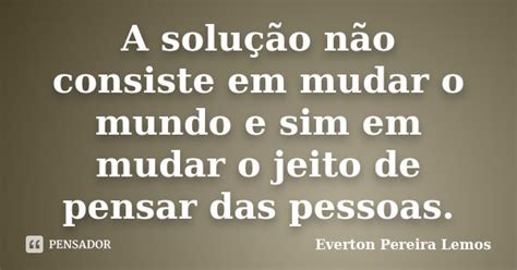 A Solução Não Consiste Em Mudar O Everton Pereira Lemos Pensador