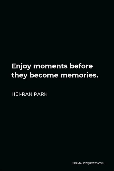 Hei Ran Park Quote Enjoy Moments Before They Become Memories