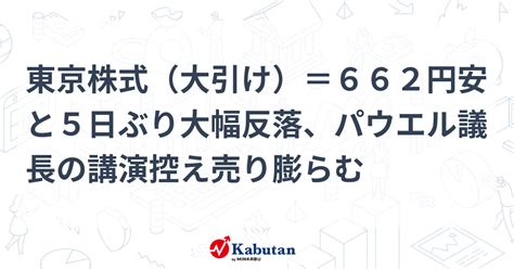 東京株式（大引け）＝662円安と5日ぶり大幅反落、パウエル議長の講演控え売り膨らむ 市況 株探ニュース