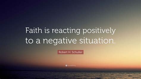 Robert H. Schuller Quote: “Faith is reacting positively to a negative